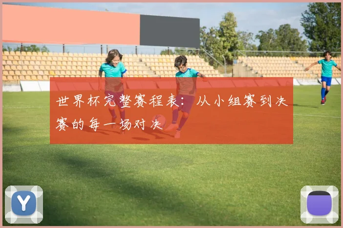世界杯完整赛程表:从小组赛到决赛的每一场对决