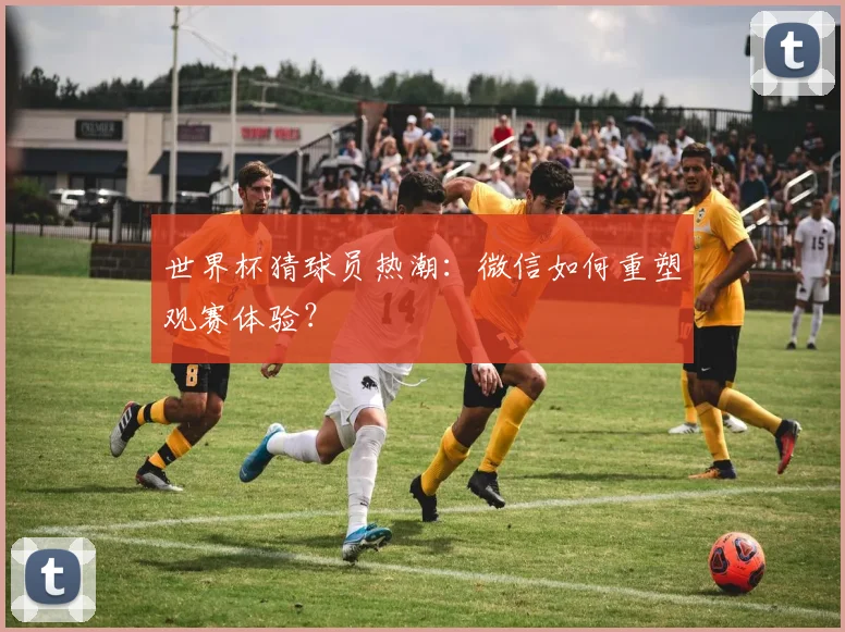 世界杯猜球员热潮：微信如何重塑观赛体验？