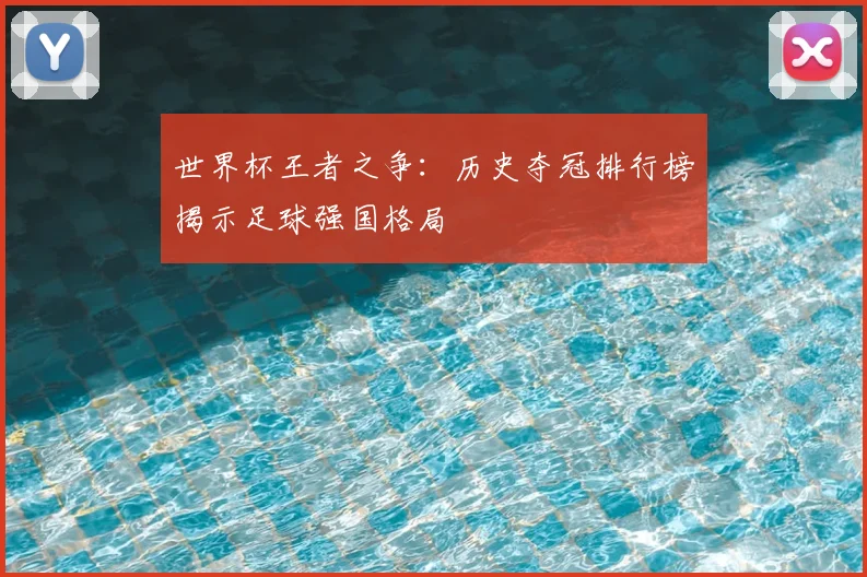 世界杯王者之争：历史夺冠排行榜揭示足球强国格局