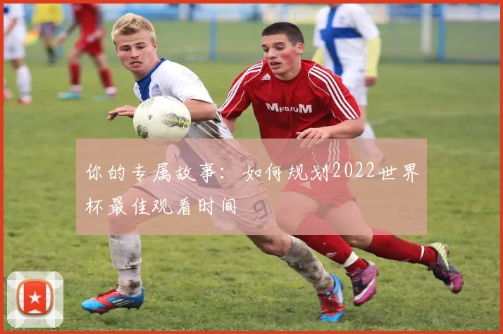 你的专属故事：如何规划2022世界杯最佳观看时间