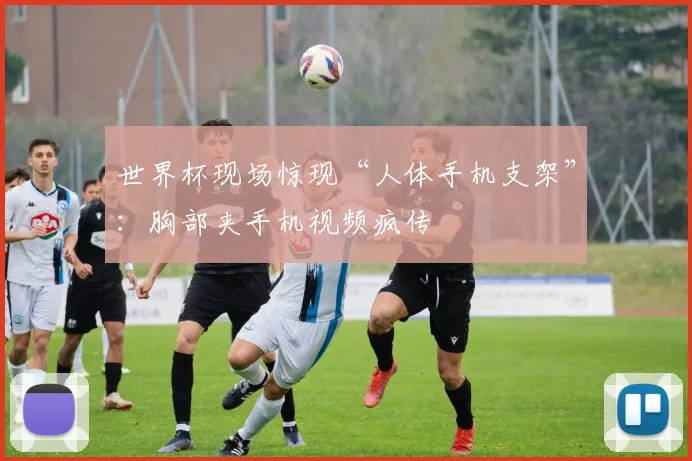 世界杯现场惊现“人体手机支架”：胸部夹手机视频疯传