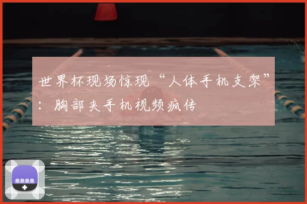 世界杯现场惊现“人体手机支架”：胸部夹手机视频疯传