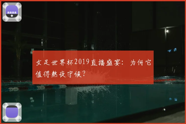 女足世界杯2019直播盛宴：为何它值得熬夜守候？