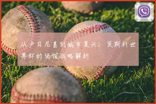 从卢日尼基到城市复兴：莫斯科世界杯的场馆战略解析