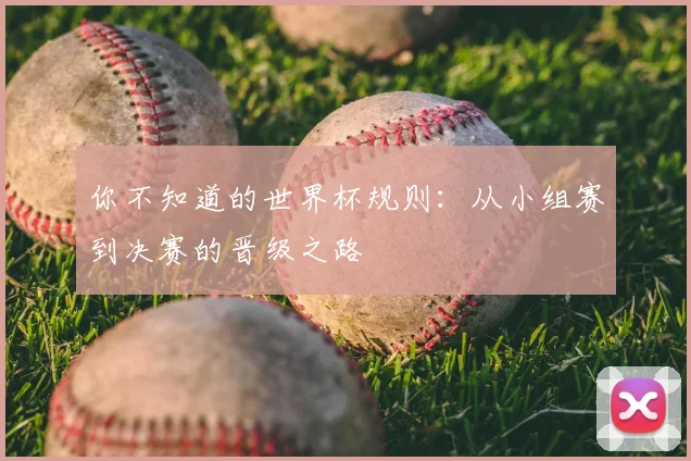 你不知道的世界杯规则：从小组赛到决赛的晋级之路