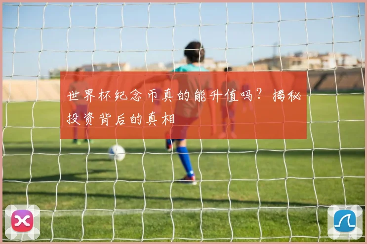 世界杯纪念币真的能升值吗？揭秘投资背后的真相