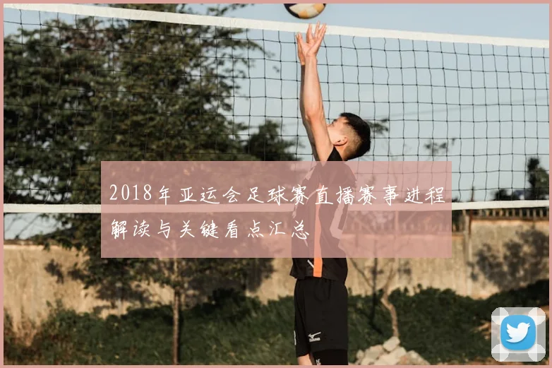 2018年亚运会足球赛直播赛事进程解读与关键看点汇总