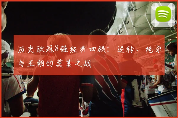 历史欧冠8强经典回顾：逆转、绝杀与王朝的奠基之战