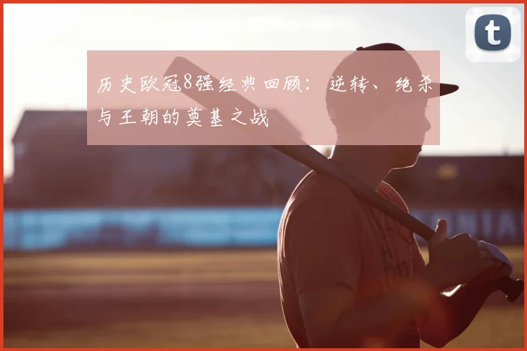 历史欧冠8强经典回顾：逆转、绝杀与王朝的奠基之战