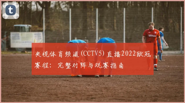 央视体育频道(CCTV5)直播2022欧冠赛程：完整对阵与观赛指南