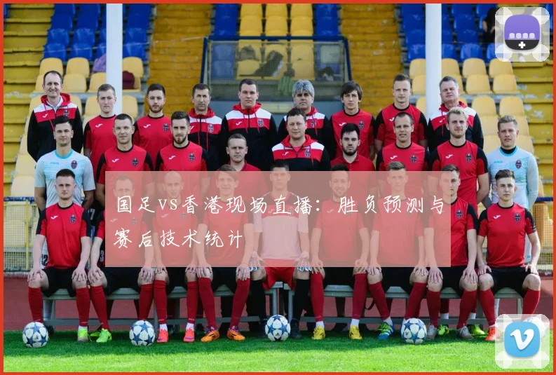 国足vs香港现场直播：胜负预测与赛后技术统计