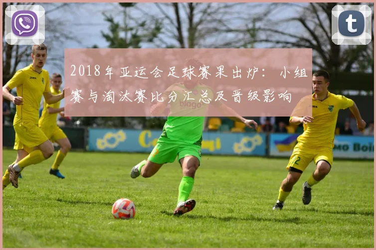 2018年亚运会足球赛果出炉：小组赛与淘汰赛比分汇总及晋级影响