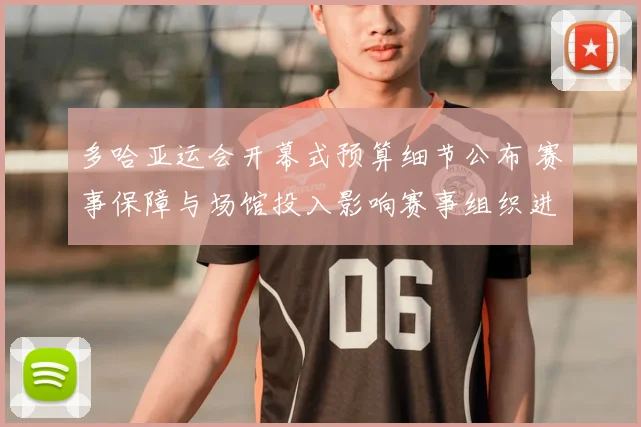 多哈亚运会开幕式预算细节公布 赛事保障与场馆投入影响赛事组织进程